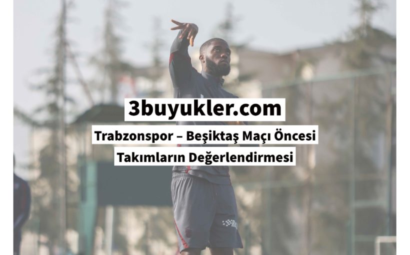 3buyukler Trabzonspor–Besiktas Maci oncesi Takimlarin Degerlendirmesi 2