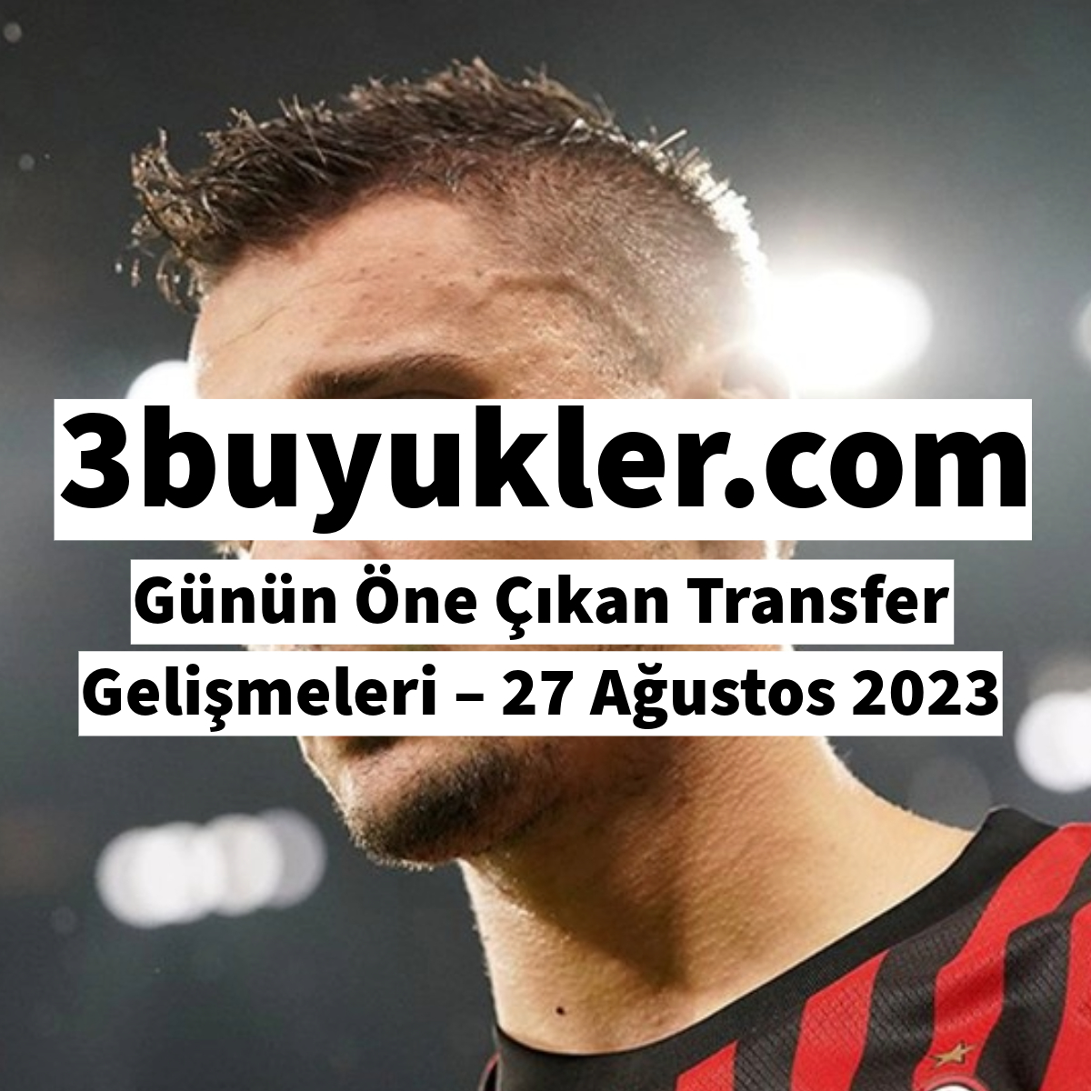 3buyukler gunun one cikan transfer gelismeleri 27 agustos 2023