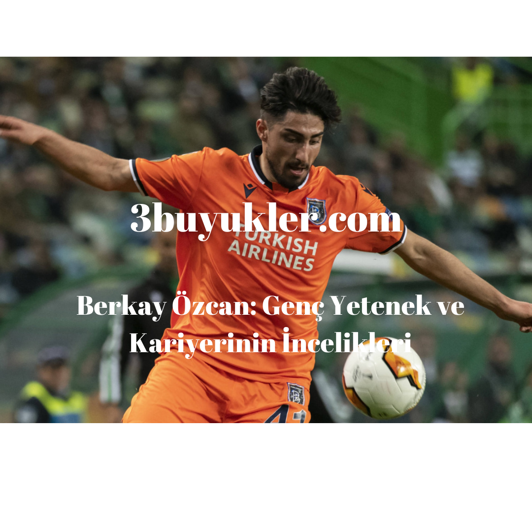 berkay ozcan genc yetenek ve kariyerinin incelikleri 3buyukler