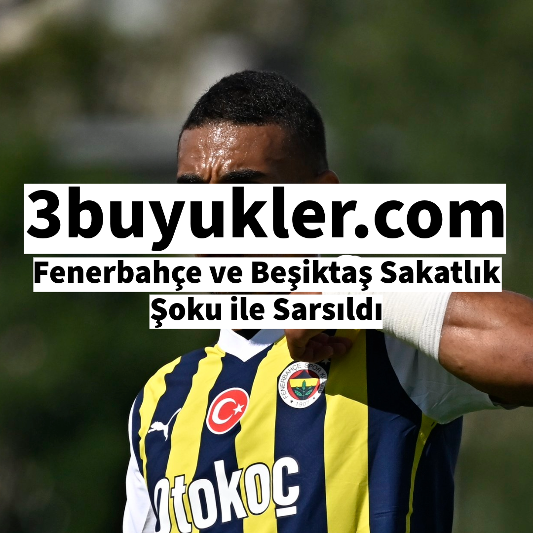 3buyukler fenerbahce ve besiktas sakatlik soku ile sarsildi