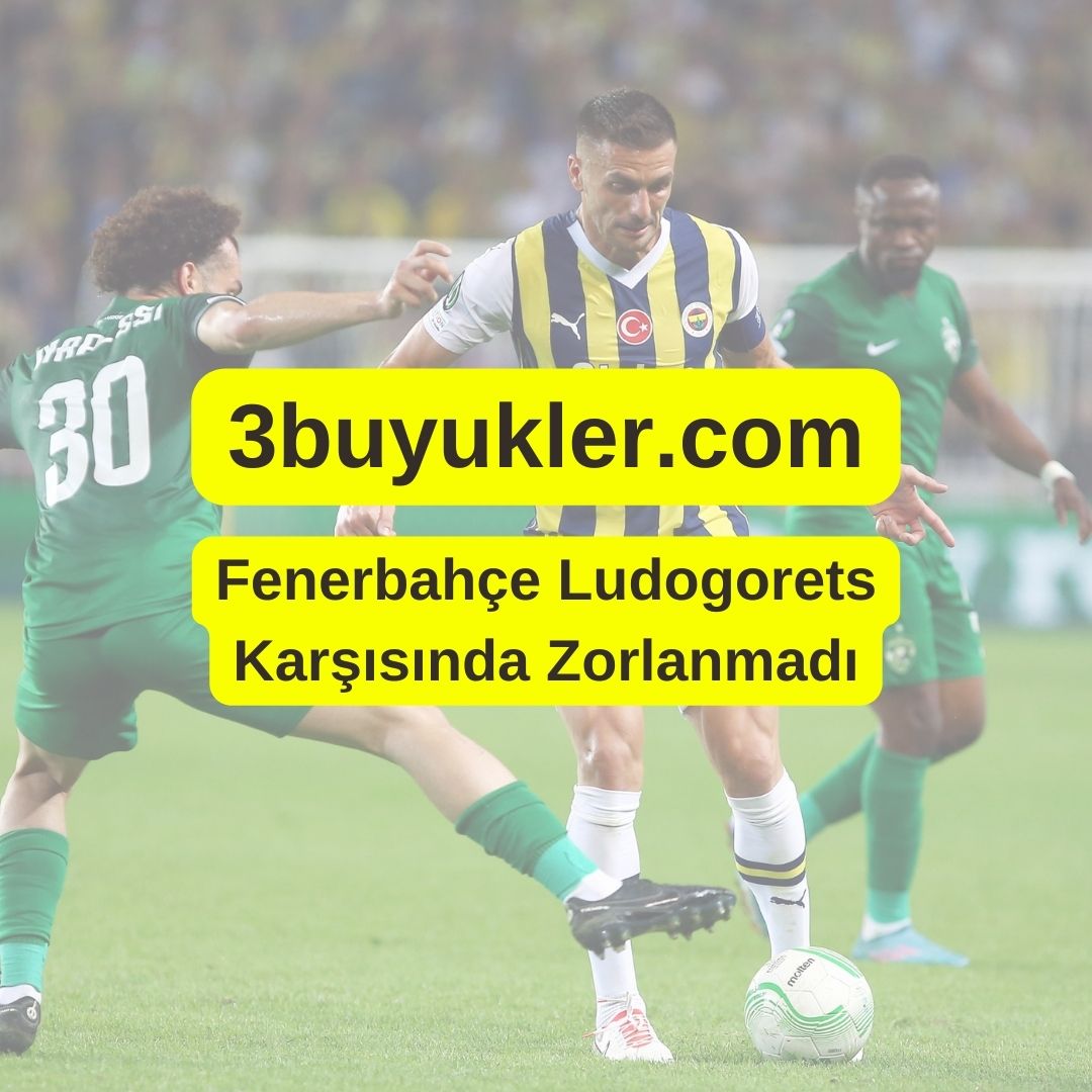 3buyukler fenerbahece ludogorets karsisinda zorlanmadi