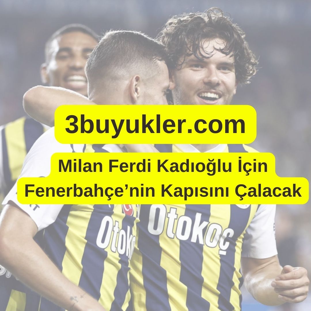 3buyukler milan ferdi kadioglu icin fenerbahcenin kapisini calacak